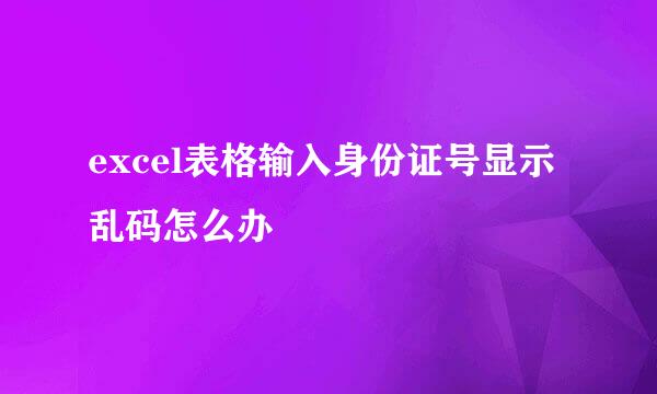 excel表格输入身份证号显示乱码怎么办