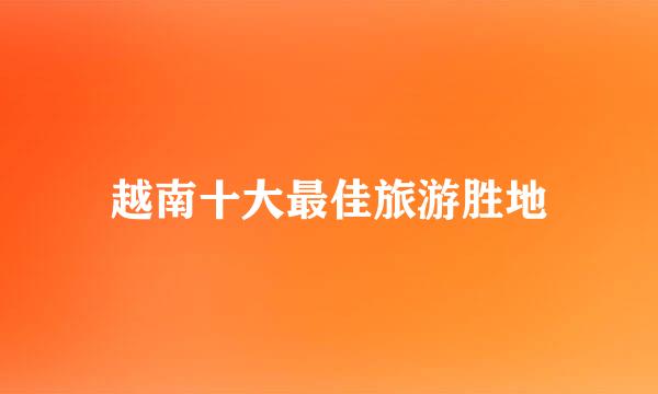 越南十大最佳旅游胜地
