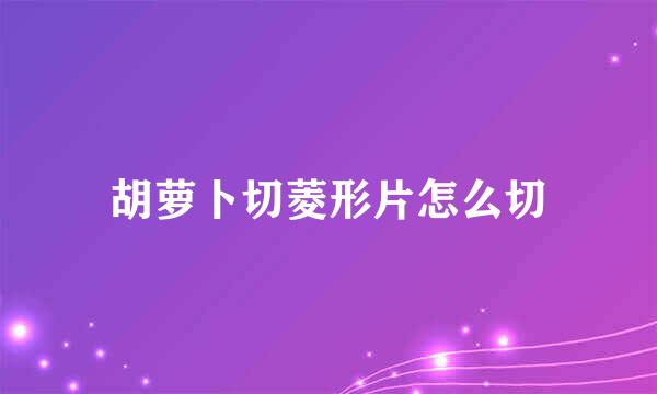 胡萝卜切菱形片怎么切
