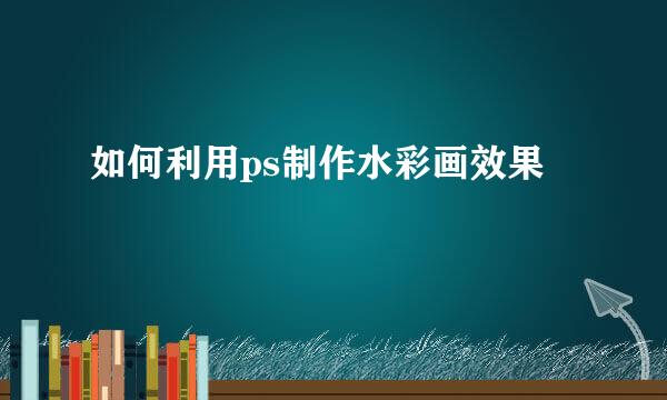 如何利用ps制作水彩画效果