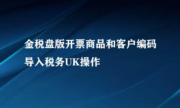 金税盘版开票商品和客户编码导入税务UK操作