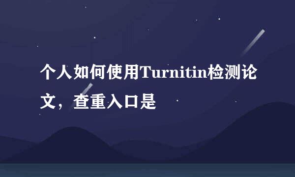 个人如何使用Turnitin检测论文，查重入口是
