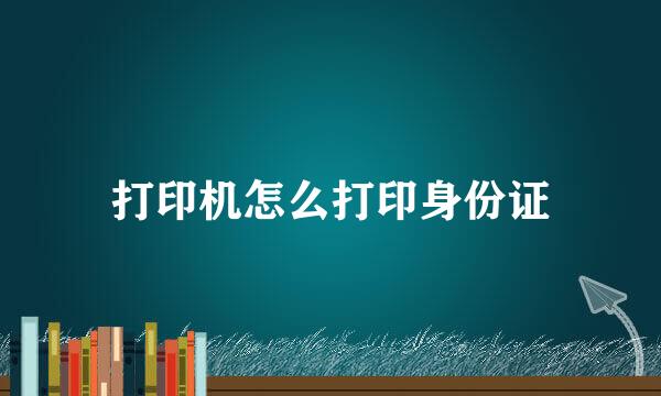 打印机怎么打印身份证