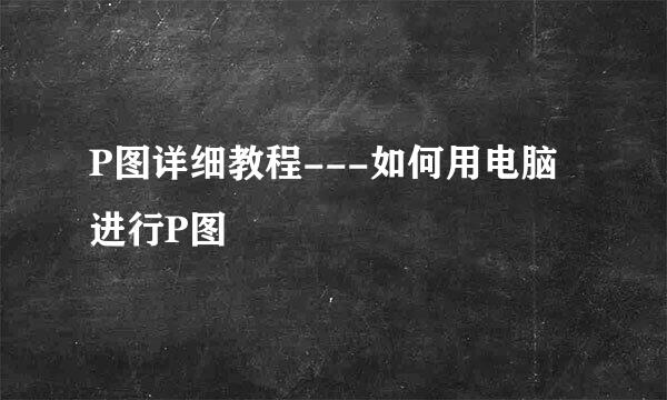P图详细教程---如何用电脑进行P图