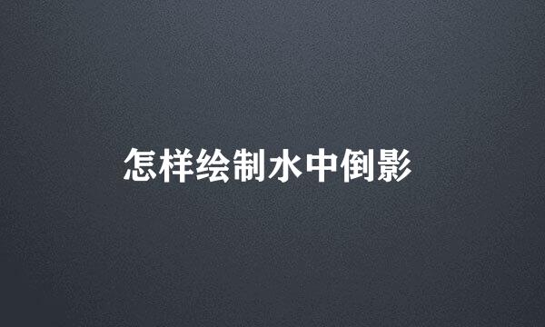 怎样绘制水中倒影 