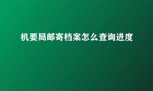 机要局邮寄档案怎么查询进度