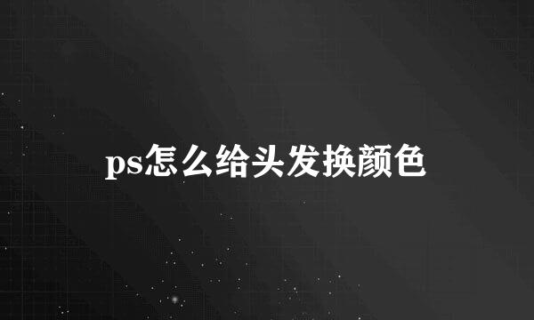 ps怎么给头发换颜色