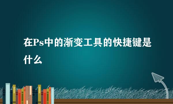 在Ps中的渐变工具的快捷键是什么