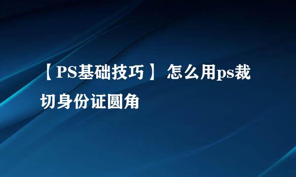 【PS基础技巧】 怎么用ps裁切身份证圆角