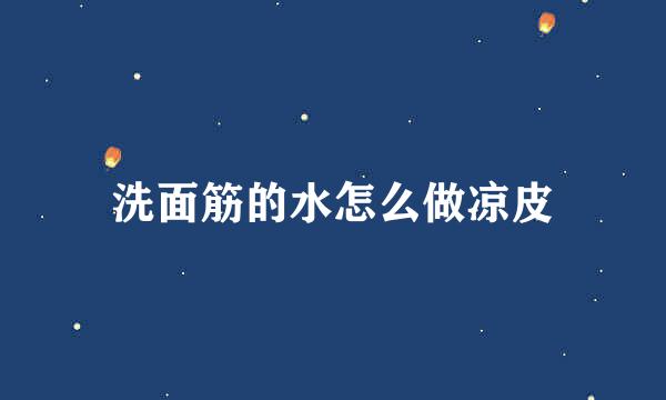 洗面筋的水怎么做凉皮
