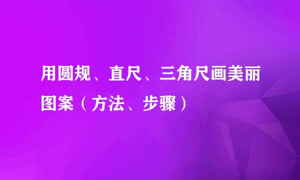 用圆规、直尺、三角尺画美丽图案（方法、步骤）