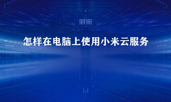 怎样在电脑上使用小米云服务