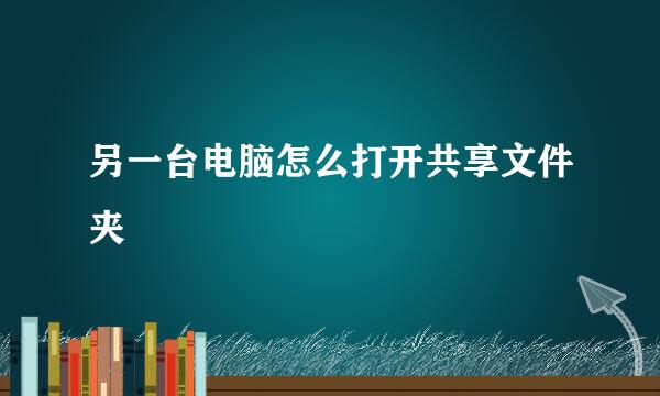 另一台电脑怎么打开共享文件夹