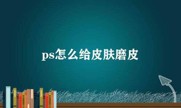 ps怎么给皮肤磨皮