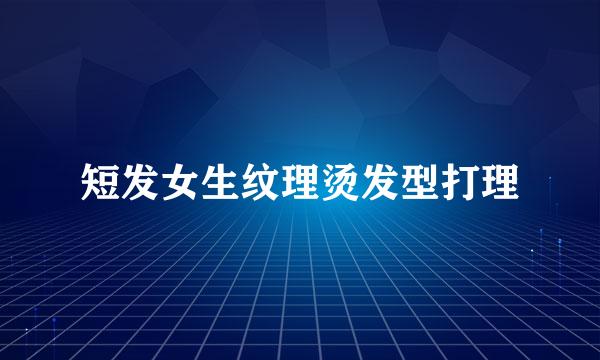 短发女生纹理烫发型打理