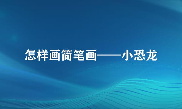 怎样画简笔画——小恐龙