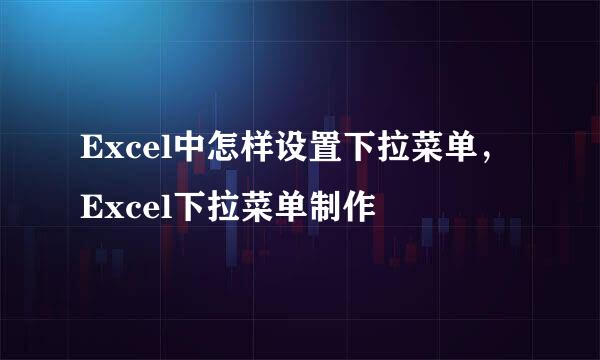 Excel中怎样设置下拉菜单，Excel下拉菜单制作