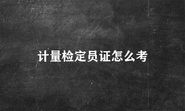 计量检定员证怎么考