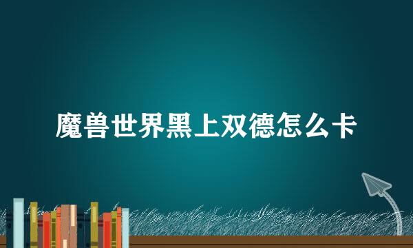 魔兽世界黑上双德怎么卡