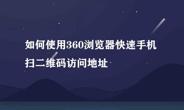 如何使用360浏览器快速手机扫二维码访问地址