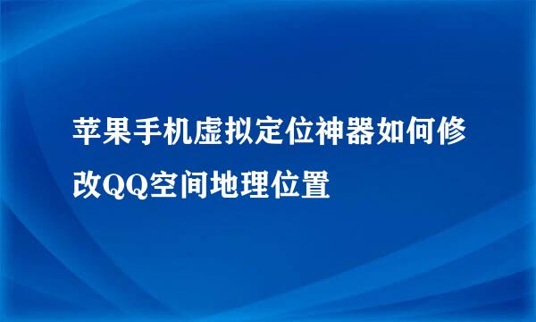 苹果手机虚拟定位神器如何修改QQ空间地理位置