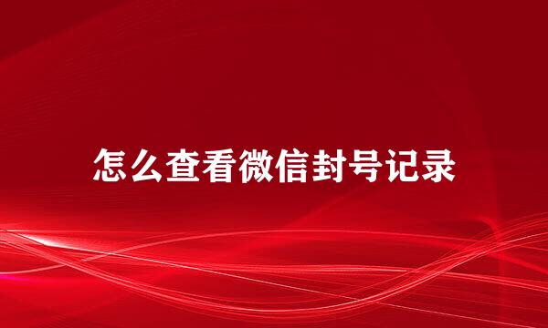 怎么查看微信封号记录