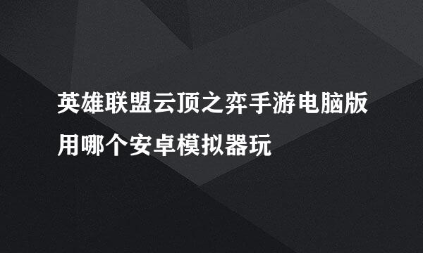 英雄联盟云顶之弈手游电脑版用哪个安卓模拟器玩