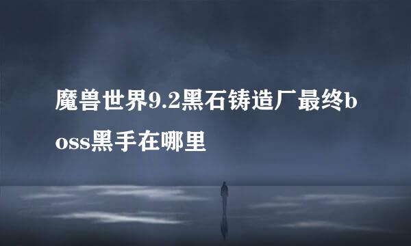 魔兽世界9.2黑石铸造厂最终boss黑手在哪里