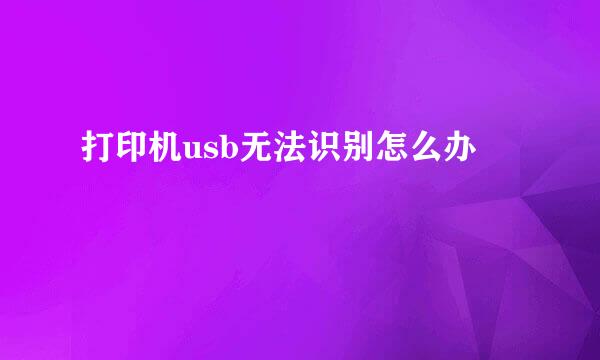 打印机usb无法识别怎么办