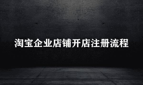 淘宝企业店铺开店注册流程