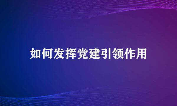 如何发挥党建引领作用