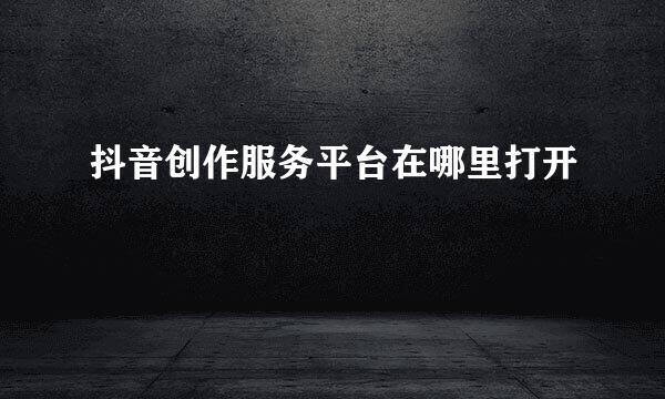 抖音创作服务平台在哪里打开