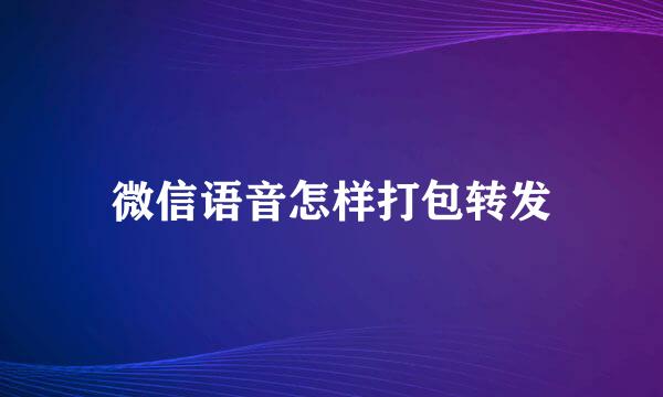 微信语音怎样打包转发