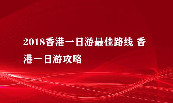 2018香港一日游最佳路线 香港一日游攻略