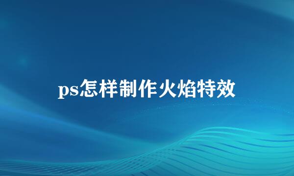 ps怎样制作火焰特效