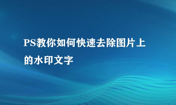 PS教你如何快速去除图片上的水印文字