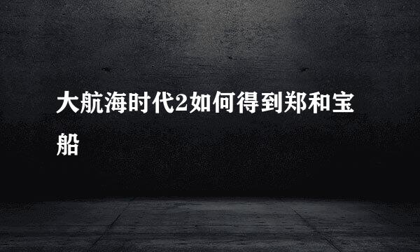 大航海时代2如何得到郑和宝船