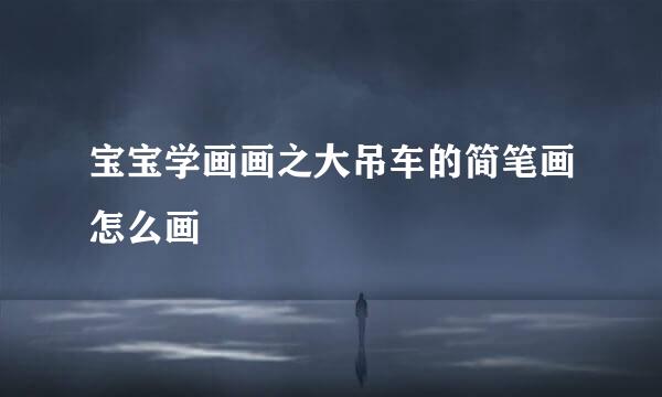 宝宝学画画之大吊车的简笔画怎么画