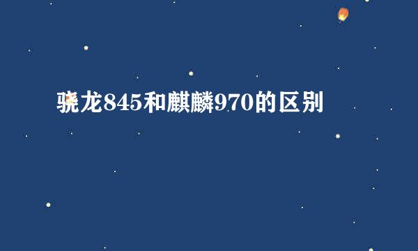 骁龙845和麒麟970的区别