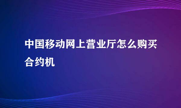 中国移动网上营业厅怎么购买合约机