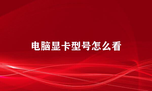 电脑显卡型号怎么看