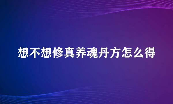 想不想修真养魂丹方怎么得