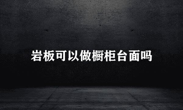 岩板可以做橱柜台面吗