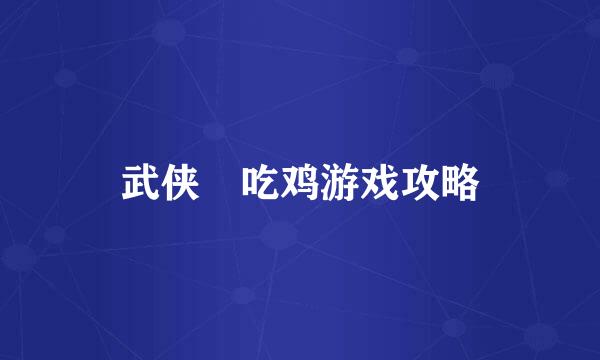 武侠乂吃鸡游戏攻略