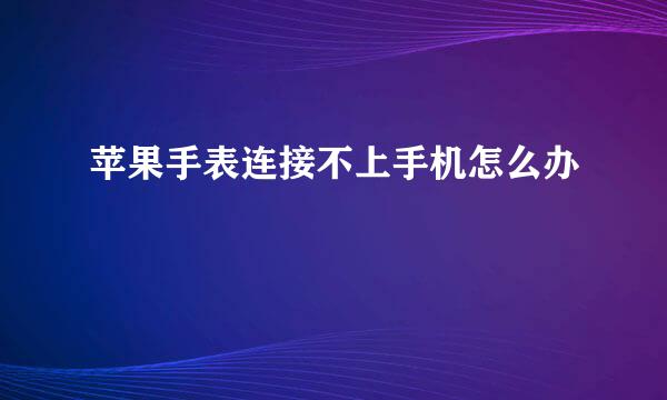 苹果手表连接不上手机怎么办