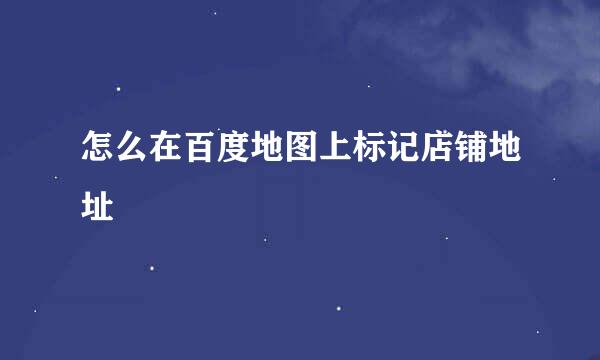 怎么在百度地图上标记店铺地址