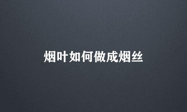 烟叶如何做成烟丝