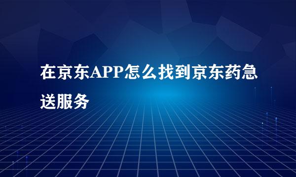 在京东APP怎么找到京东药急送服务