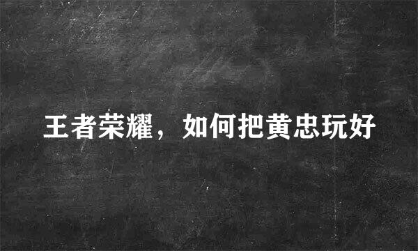 王者荣耀，如何把黄忠玩好