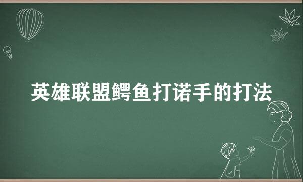 英雄联盟鳄鱼打诺手的打法